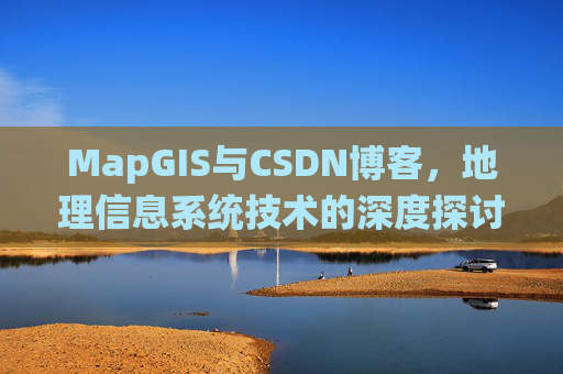 MapGIS与CSDN博客,地理信息系统技术的深度探讨