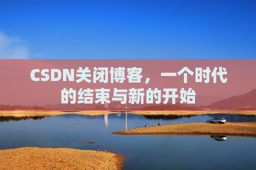 CSDN关闭博客，一个时代的结束与新的开始